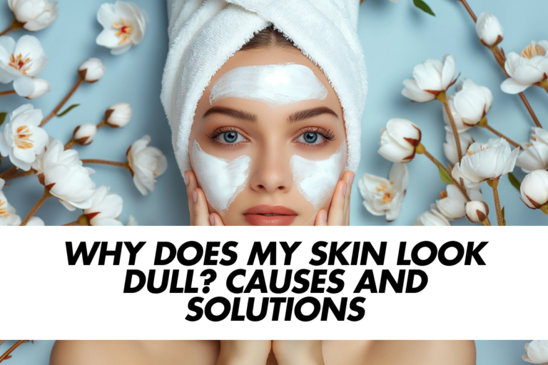 Why Does My Skin Look Dull? Causes and Solutions